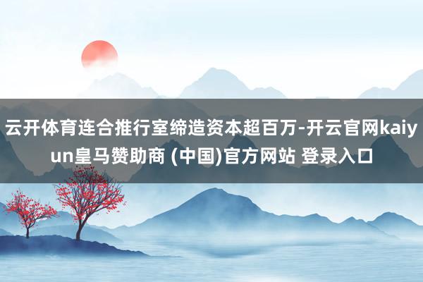云開體育連合推行室締造資本超百萬-開云官網(wǎng)kaiyun皇馬贊助商 (中國)官方網(wǎng)站 登錄入口
