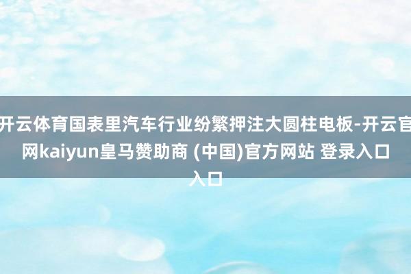 開云體育國(guó)表里汽車行業(yè)紛繁押注大圓柱電板-開云官網(wǎng)kaiyun皇馬贊助商 (中國(guó))官方網(wǎng)站 登錄入口