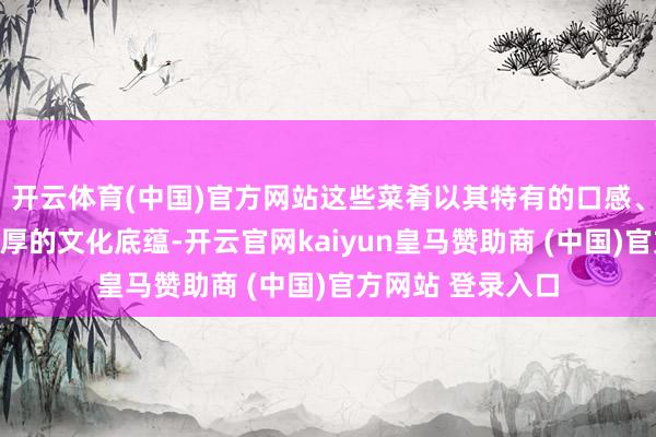開云體育(中國(guó))官方網(wǎng)站這些菜肴以其特有的口感、豐富的調(diào)味和深厚的文化底蘊(yùn)-開云官網(wǎng)kaiyun皇馬贊助商 (中國(guó))官方網(wǎng)站 登錄入口