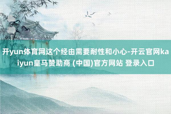 開yun體育網(wǎng)這個經(jīng)由需要耐性和小心-開云官網(wǎng)kaiyun皇馬贊助商 (中國)官方網(wǎng)站 登錄入口