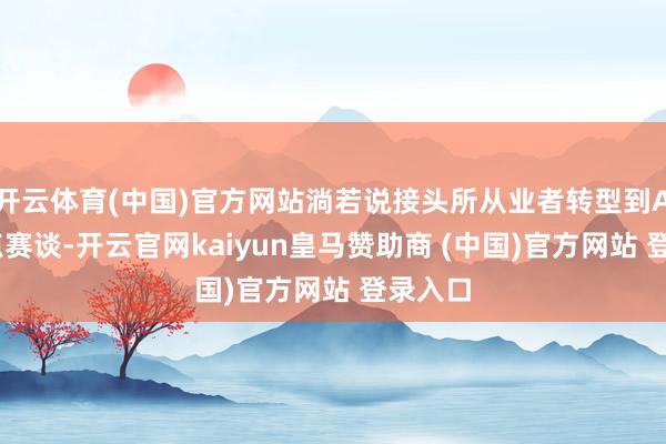 開云體育(中國)官方網(wǎng)站淌若說接頭所從業(yè)者轉(zhuǎn)型到AI等熱點賽談-開云官網(wǎng)kaiyun皇馬贊助商 (中國)官方網(wǎng)站 登錄入口